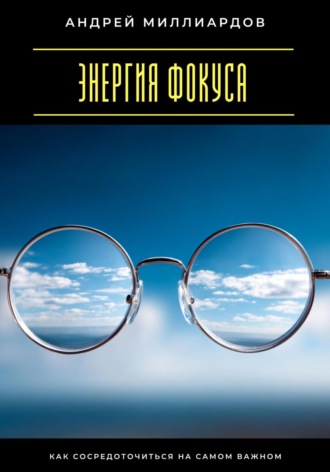 Андрей Миллиардов. Энергия фокуса. Как сосредоточиться на самом важном