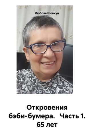 Любовь Шовкун. Откровения бэби-бумера.   Часть 1. 65 лет