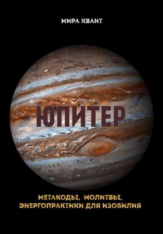 Мира Квант. Юпитер. Метакоды. Молитвы. Энергопрактики для изобилия