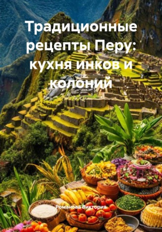 Романова Виктория. Традиционные рецепты Перу: кухня инков и колоний