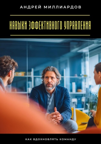 Андрей Миллиардов. Навыки эффективного управления. Как вдохновлять команду