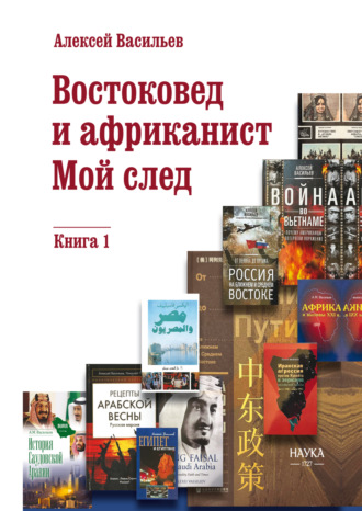 Алексей Васильев. Востоковед и африканист. Мой след. Книга 1