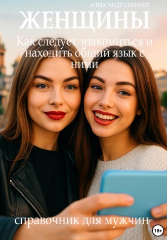 Александр Сивичев. Женщины: Как следует знакомиться и находить общий язык с ними. Справочник для мужчин
