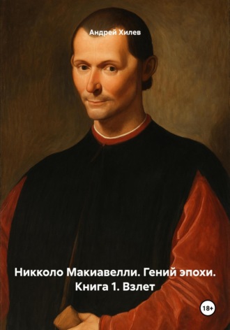 Андрей Хилев. Никколо Макиавелли. Гений эпохи. Книга 1. Взлет