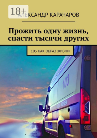 Александр Карачаров. Прожить одну жизнь, спасти тысячи других. 103 как образ жизни