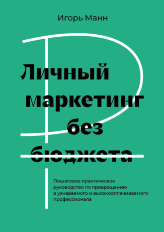 Игорь Манн. Личный маркетинг без бюджета. Пошаговое практическое руководство по превращению в узнаваемого и высокооплачиваемого профессионала