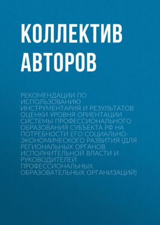 . Рекомендации по использованию инструментария и результатов оценки уровня ориентации системы профессионального образования субъекта РФ на потребности его социально-экономического развития (для региональных органов исполнительной власти и руководителей профессиональных образовательных организаций)