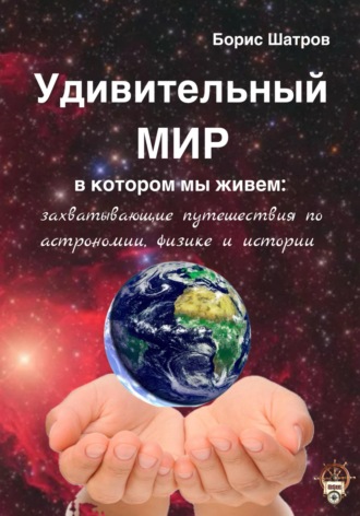 . Удивительный мир, в котором мы живем: захватывающие путешествия по астрономии, физике и истории