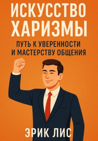 Эрик Лис. Искусство харизмы: путь к уверенности и мастерству общения