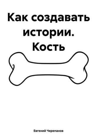 Евгений Черепанов. Как создавать истории. Кость