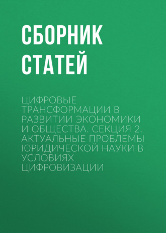 Сборник статей. Цифровые трансформации в развитии экономики и общества. Секция 2. Актуальные проблемы юридической науки в условиях цифровизации