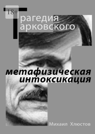 Михаил Хлюстов. Трагедия Тарковского – «метафизическая интоксикация». Фильмы Андрея Тарковского как зеркало идеологического кризиса и распада СССР. Издание второе – исправленное и дополненное