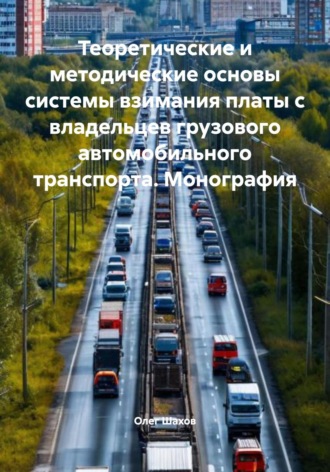 Олег Федорович Шахов. Теоретические и методические основы системы взимания платы с владельцев грузового автомобильного транспорта. Монография
