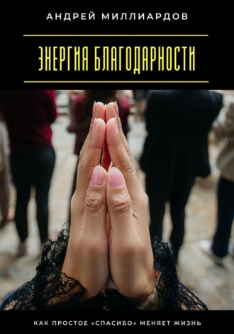 Андрей Миллиардов. Энергия благодарности. Как простое «спасибо» меняет жизнь