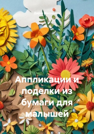 Дарья Александровна Мессинёва. Аппликации и поделки из бумаги для малышей