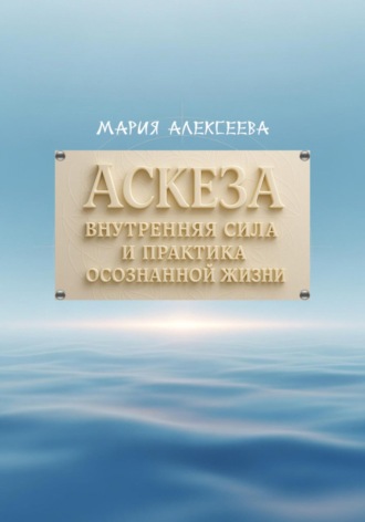 Мария Алексеевна Алексеева. Аскеза: внутренняя сила и практика осознанной жизни