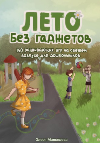 . Лето без гаджетов. 150 развивающих игр на свежем воздухе для дошкольников