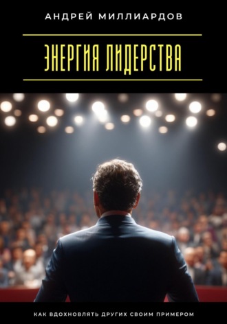 Андрей Миллиардов. Энергия лидерства. Как вдохновлять других своим примером