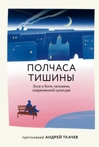 протоиерей Андрей Ткачев. Полчаса тишины. Эссе о Боге, человеке, современной культуре