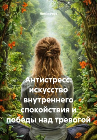 Лилия Роуз. Антистресс: искусство внутреннего спокойствия и победы над тревогой