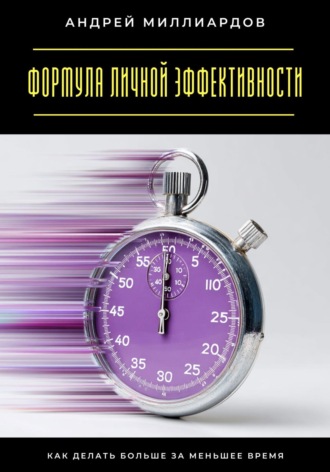 Андрей Миллиардов. Формула личной эффективности. Как делать больше за меньшее время