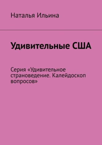 Наталья Ильина. Удивительные США. Серия «Удивительное страноведение. Калейдоскоп вопросов»
