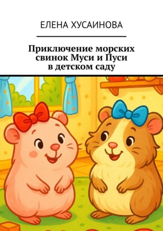 Елена Хусаинова. Приключение морских свинок Муси и Пуси в детском саду