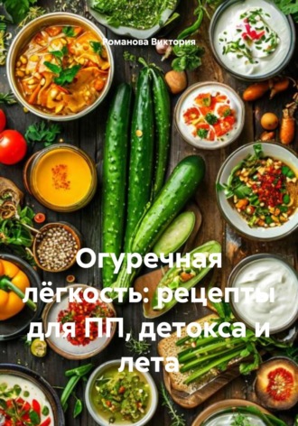 Романова Виктория. Огуречная лёгкость: рецепты для ПП, детокса и лета