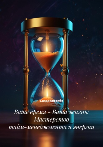 . Ваше время – Ваша жизнь: Мастерство тайм-менеджмента и энергии