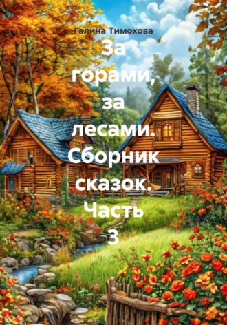Галина Тимохова. За горами, за лесами. Сборник сказок. Часть 3