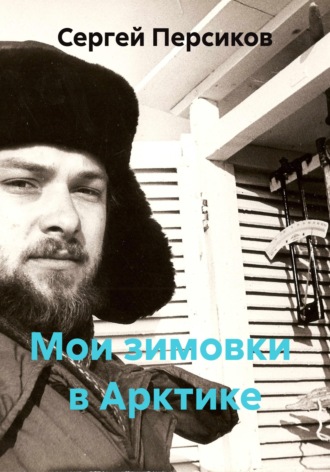 Сергей Николаевич Персиков. Мои зимовки  в Арктике