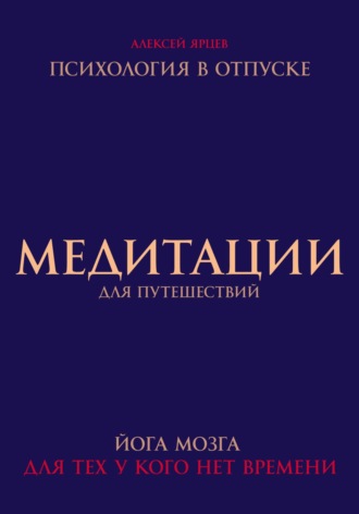 Алексей Валерьевич Ярцев. Медитации для путешествий. Психология в отпуске. Йога мозга, для тех у кого нет времени
