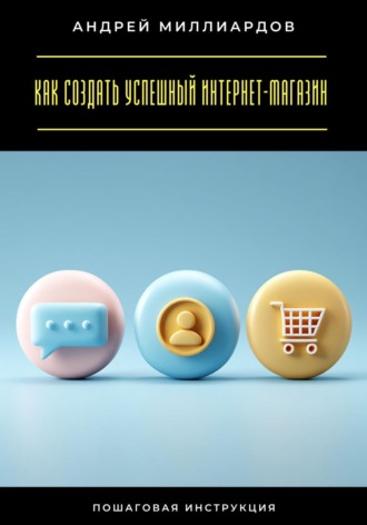 Андрей Миллиардов. Как создать успешный интернет-магазин. Пошаговая инструкция