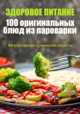 . Здоровое питание. 100 оригинальных блюд из пароварки