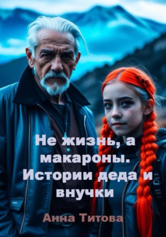 Анна Титова. Не жизнь, а макароны. Истории деда и внучки