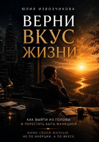 Юлия Извозчикова. Верни вкус жизни. Как выйти из головы и перестать быть функцией