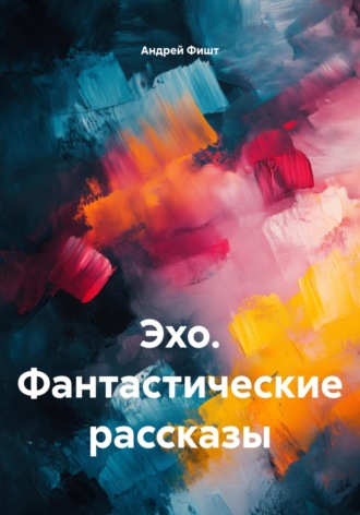 Андрей Фишт. Эхо. Фантастические рассказы