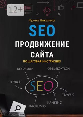 Ирина Никулина. SEO продвижение сайта. Пошаговая инструкция