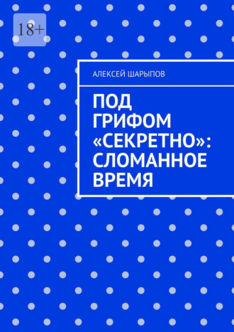 Алексей Шарыпов. Под грифом «Секретно»: Сломанное время
