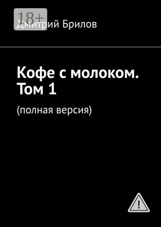 Дмитрий Брилов. Кофе с молоком. Том 1. (полная версия)