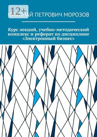 Николай Петрович Морозов. Курс лекций, учебно-методический комплекс и реферат по дисциплине «Электронный бизнес»