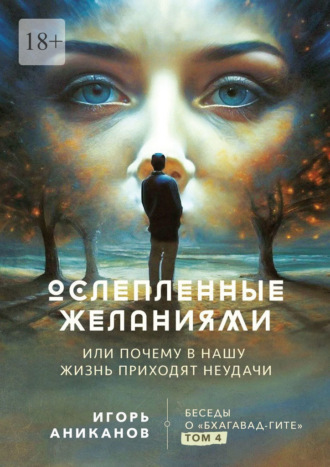 Игорь Аниканов. Ослепленные желаниями. Или почему в нашу жизнь приходят неудачи. Беседы о «Бхагавад Гите». Том 4