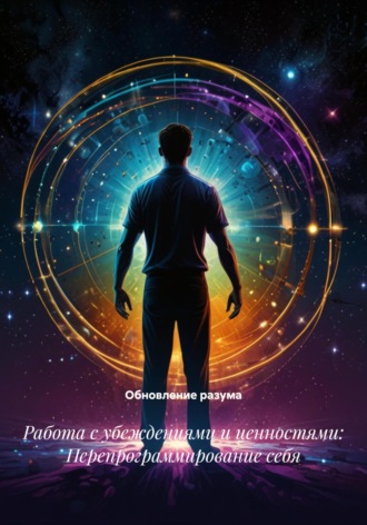 . Работа с убеждениями и ценностями: Перепрограммирование себя