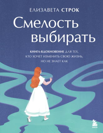 Елизавета Строк. Смелость выбирать. Книга-вдохновение для тех, кто хочет изменить свою жизнь, но не знает как