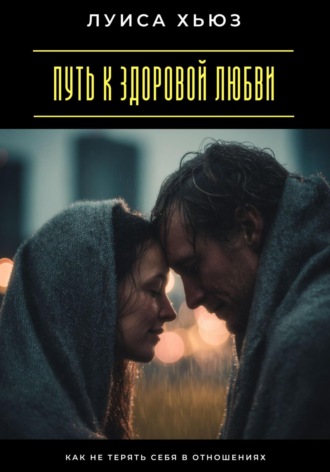 . Путь к здоровой любви. Как не терять себя в отношениях