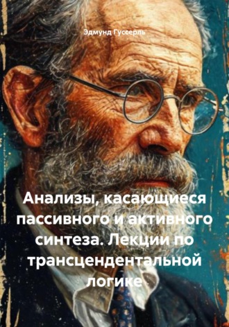 Эдмунд Гуссерль. Анализы, касающиеся пассивного и активного синтеза. Лекции по трансцендентальной логике