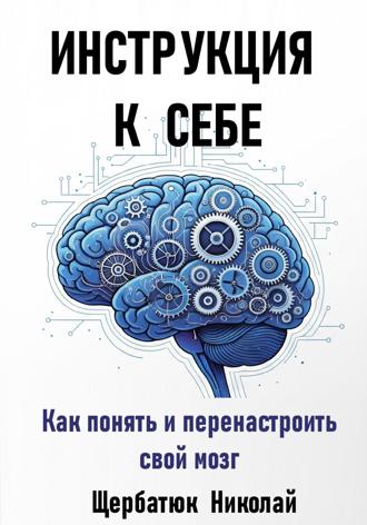 Николай Щербатюк. Инструкция к Себе: Как понять и перенастроить свой мозг