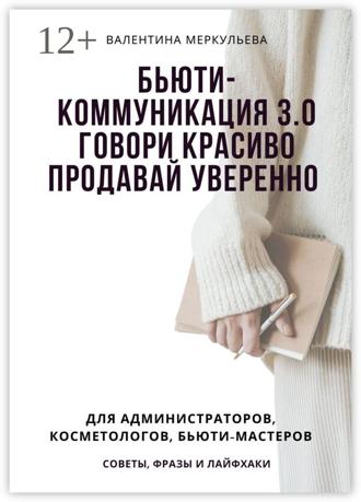 Валентина Меркульева. Бьюти-коммуникация 3.0: говори красиво, продавай уверенно. Для администраторов, косметологов, бьюти-мастеров: советы, фразы и лайфхаки