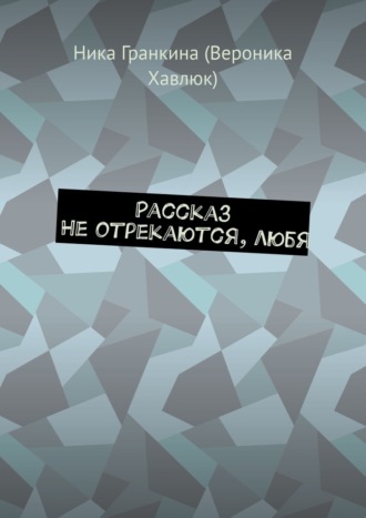Ника (Вероника Хавлюк) Гранкина. Рассказ. Не отрекаются, любя