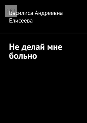 Василиса Андреевна Елисеева. Не делай мне больно